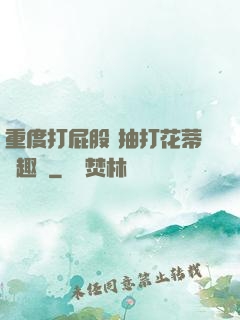 重度打屁股 抽打花蒂筆趣閣